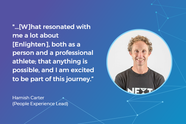 A quote from Hamish Carter, People Experience Lead at Enlighten Designs: "...[W]hat resonated with me a lot about [Enlighten], both as a person and a professional athlete; that anything is possible, and I am excited to be part of this journey.” 