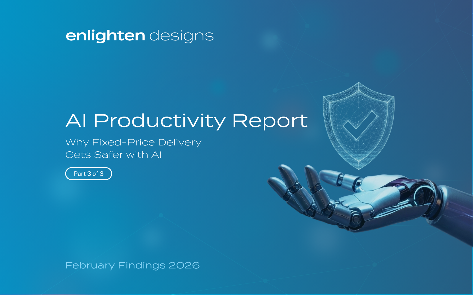 Enlighten Designs AI Productivity Report cover for Part 3, Why Fixed-Price Delivery Gets Safer with AI, February Findings 2026, showing a robotic hand holding a digital shield with a tick.
